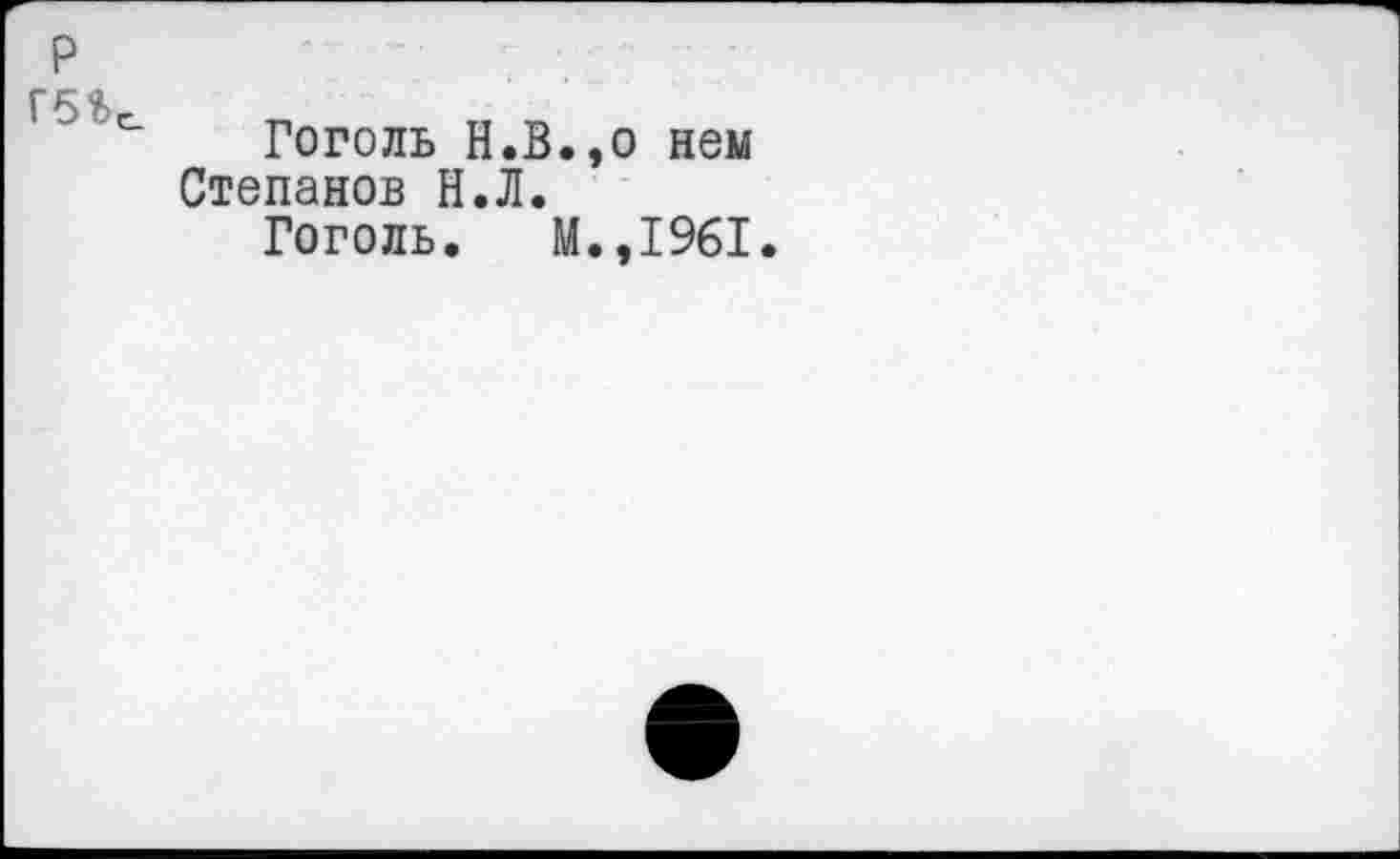 ﻿р
Г 5%^
Гоголь Н.в.,0 нем Степанов Н.Л.
Гоголь. М.,1961.